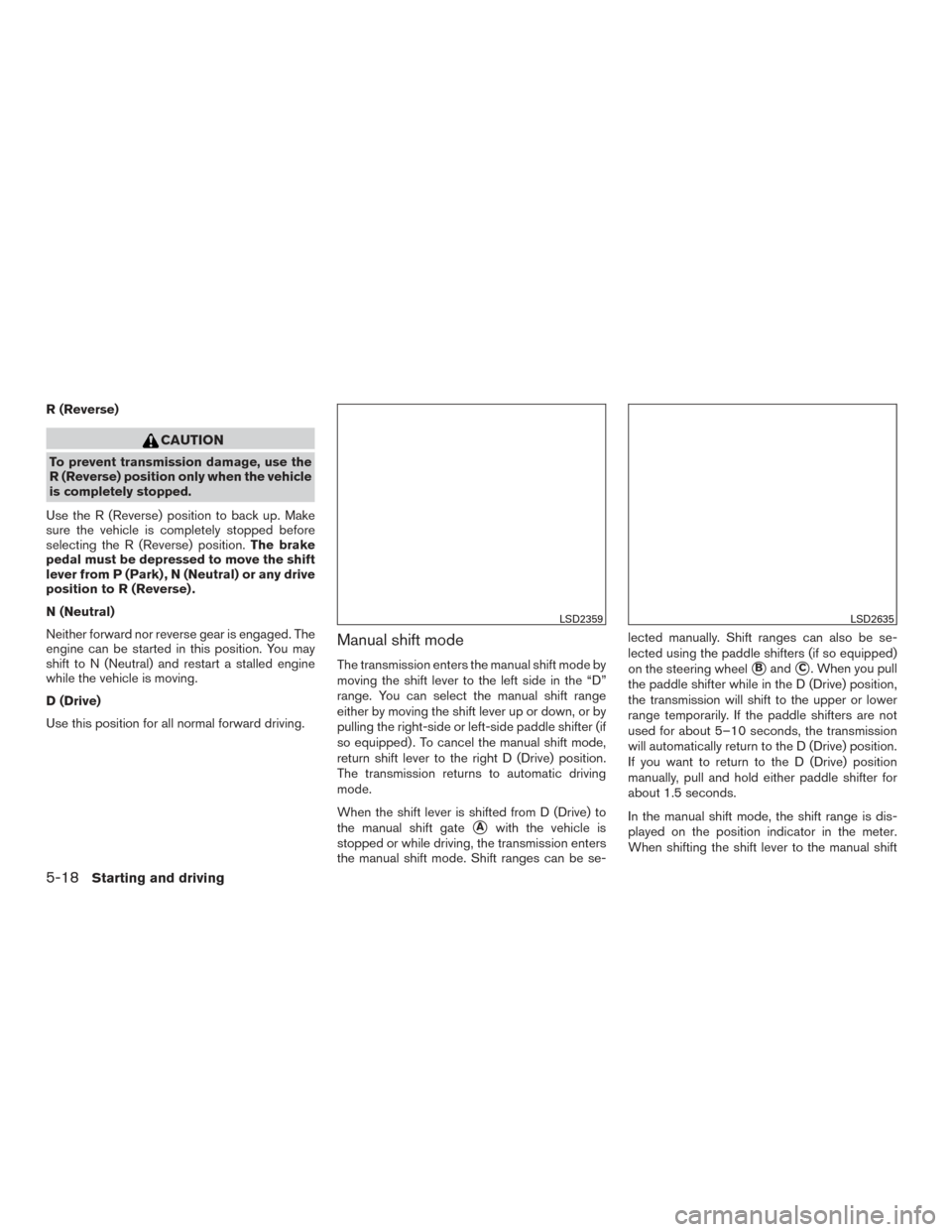 NISSAN MAXIMA 2017 A36 / 8.G Owners Manual R (Reverse)
CAUTION
To prevent transmission damage, use the
R (Reverse) position only when the vehicle
is completely stopped.
Use the R (Reverse) position to back up. Make
sure the vehicle is complete