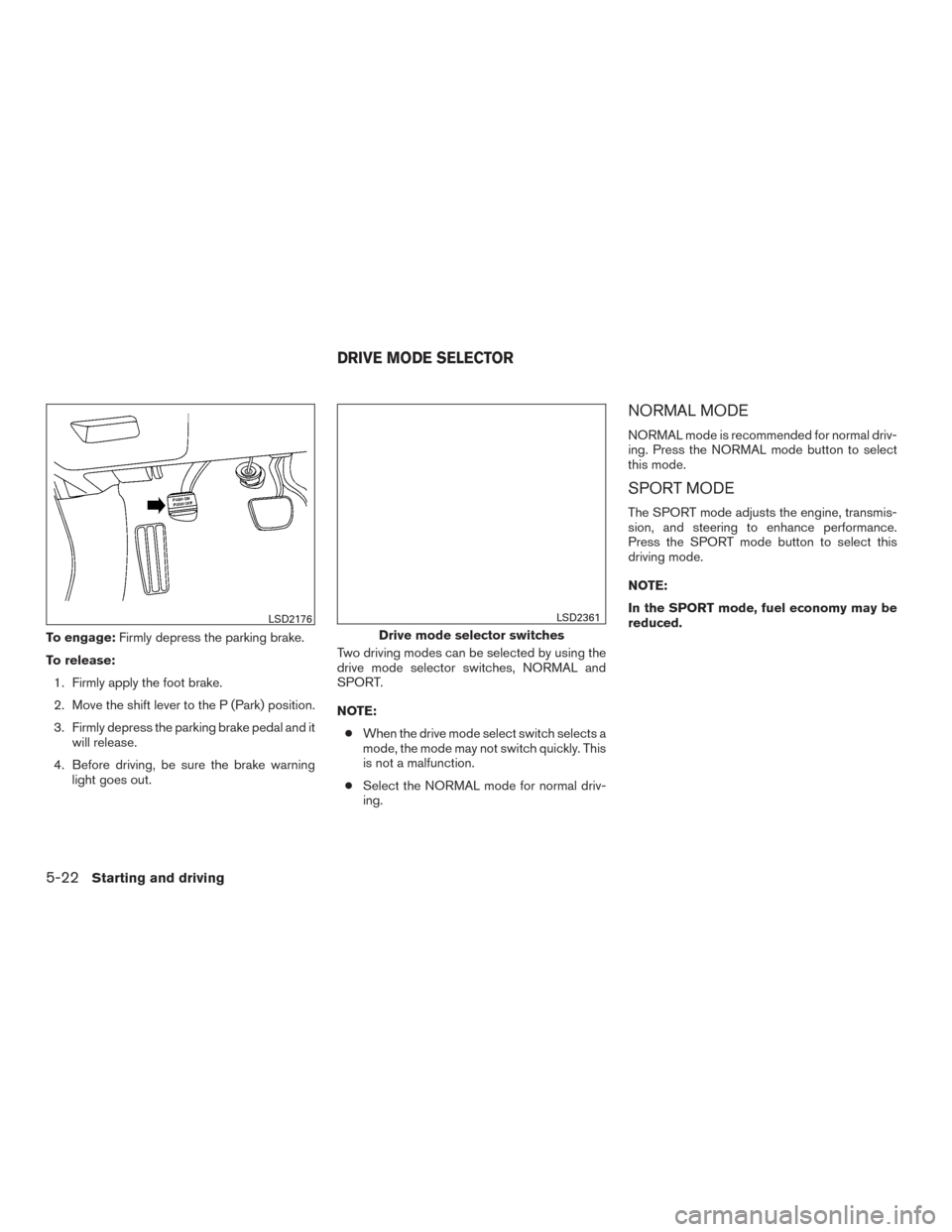 NISSAN MAXIMA 2017 A36 / 8.G Owners Manual To engage:Firmly depress the parking brake.
To release: 1. Firmly apply the foot brake.
2. Move the shift lever to the P (Park) position.
3. Firmly depress the parking brake pedal and it will release.