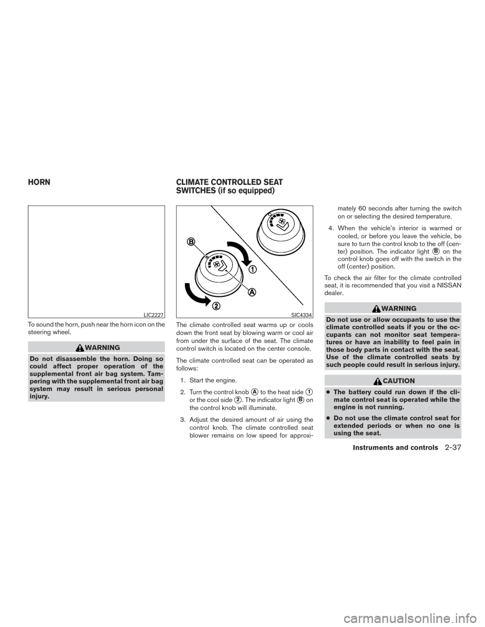NISSAN MURANO 2017 3.G Owners Manual To sound the horn, push near the horn icon on the
steering wheel.
WARNING
Do not disassemble the horn. Doing so
could affect proper operation of the
supplemental front air bag system. Tam-
pering with