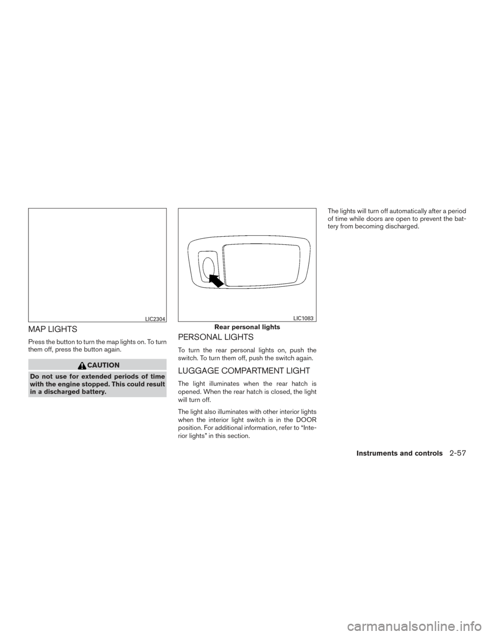 NISSAN MURANO 2017 3.G Owners Manual MAP LIGHTS
Press the button to turn the map lights on. To turn
them off, press the button again.
CAUTION
Do not use for extended periods of time
with the engine stopped. This could result
in a dischar