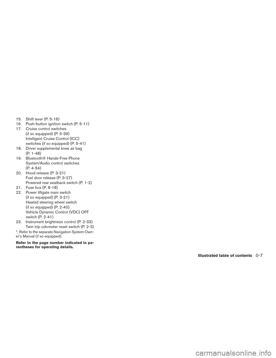 NISSAN MURANO 2017 3.G Owners Manual 15. Shift lever (P. 5-16)
16. Push-button ignition switch (P. 5-11)
17. Cruise control switches(if so equipped) (P. 5-39)
Intelligent Cruise Control (ICC)
switches (if so equipped) (P. 5-41)
18. Drive