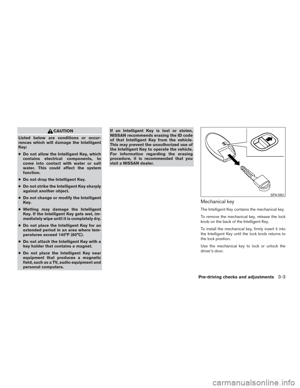 NISSAN MURANO 2017 3.G Owners Manual CAUTION
Listed below are conditions or occur-
rences which will damage the Intelligent
Key:
●Do not allow the Intelligent Key, which
contains electrical components, to
come into contact with water o