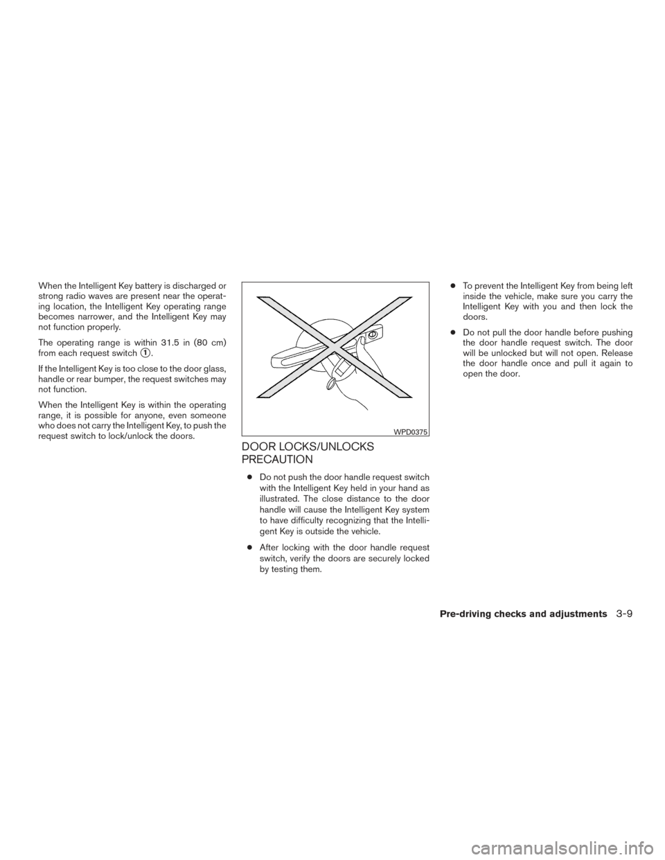 NISSAN MURANO 2017 3.G Owners Manual When the Intelligent Key battery is discharged or
strong radio waves are present near the operat-
ing location, the Intelligent Key operating range
becomes narrower, and the Intelligent Key may
not fu