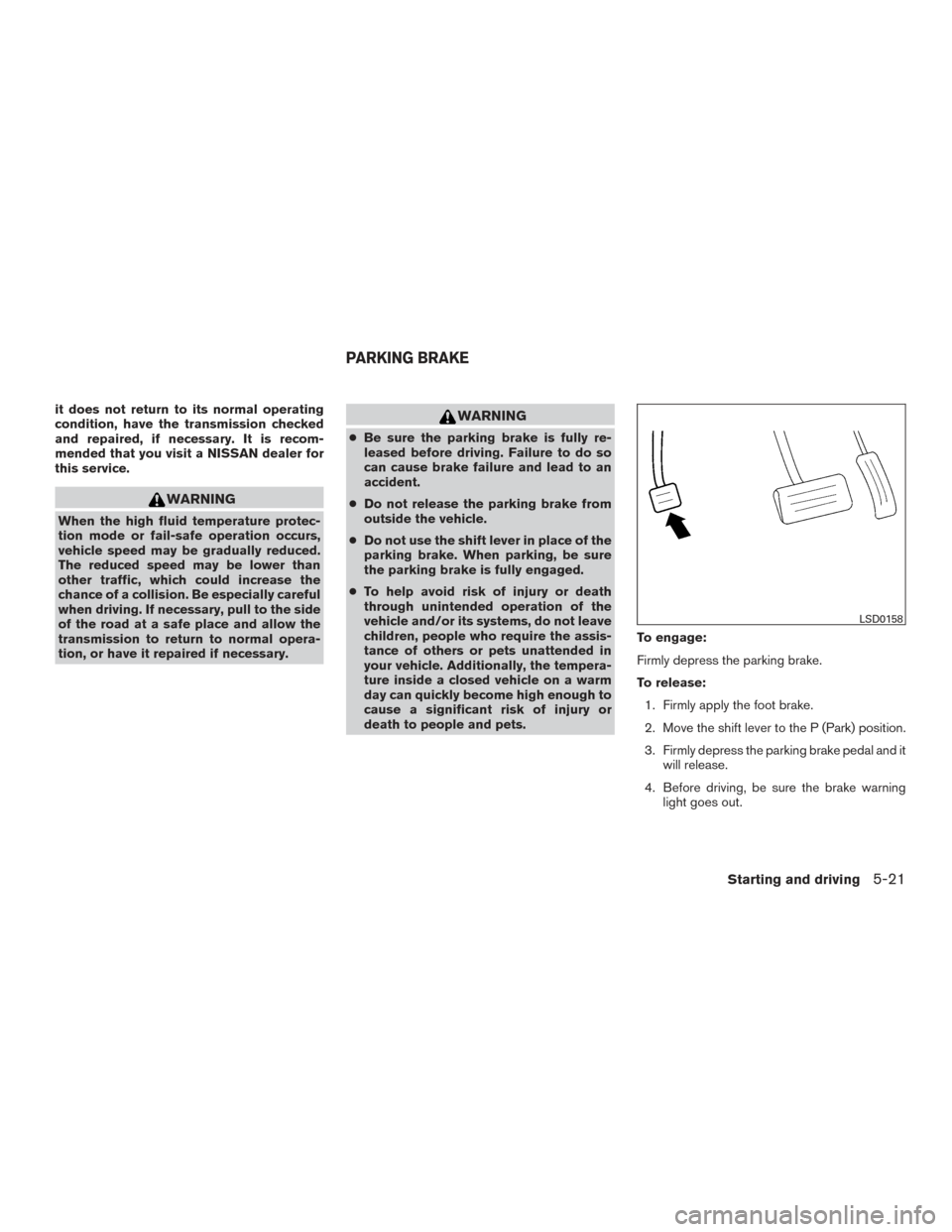NISSAN MURANO 2017 3.G Owners Manual it does not return to its normal operating
condition, have the transmission checked
and repaired, if necessary. It is recom-
mended that you visit a NISSAN dealer for
this service.
WARNING
When the hi