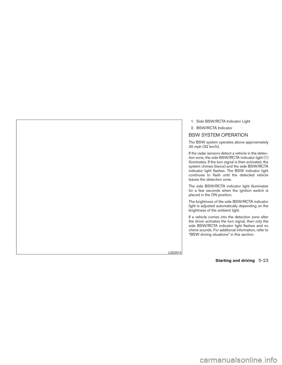NISSAN MURANO 2017 3.G Owners Manual 1. Side BSW/RCTA Indicator Light
2. BSW/RCTA Indicator
BSW SYSTEM OPERATION
The BSW system operates above approximately
20 mph (32 km/h).
If the radar sensors detect a vehicle in the detec-
tion zone,