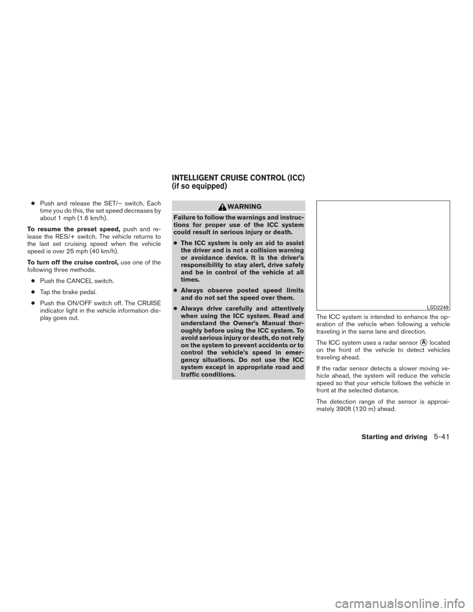 NISSAN MURANO 2017 3.G Owners Manual ●Push and release the SET/– switch. Each
time you do this, the set speed decreases by
about 1 mph (1.6 km/h).
To resume the preset speed, push and re-
lease the RES/+ switch. The vehicle returns t