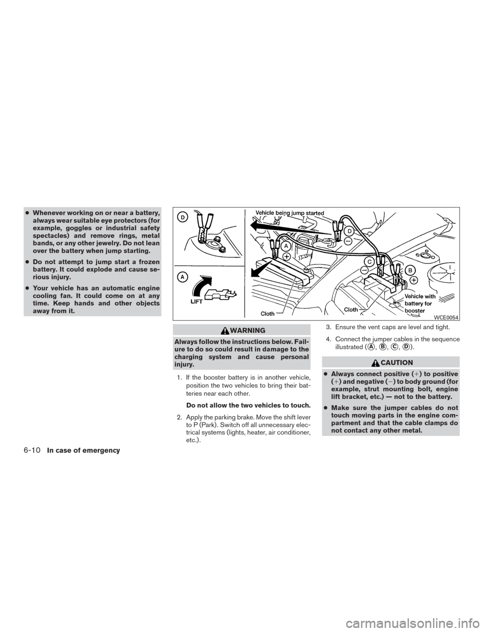 NISSAN MURANO 2017 3.G Owners Manual ●Whenever working on or near a battery,
always wear suitable eye protectors (for
example, goggles or industrial safety
spectacles) and remove rings, metal
bands, or any other jewelry. Do not lean
ov