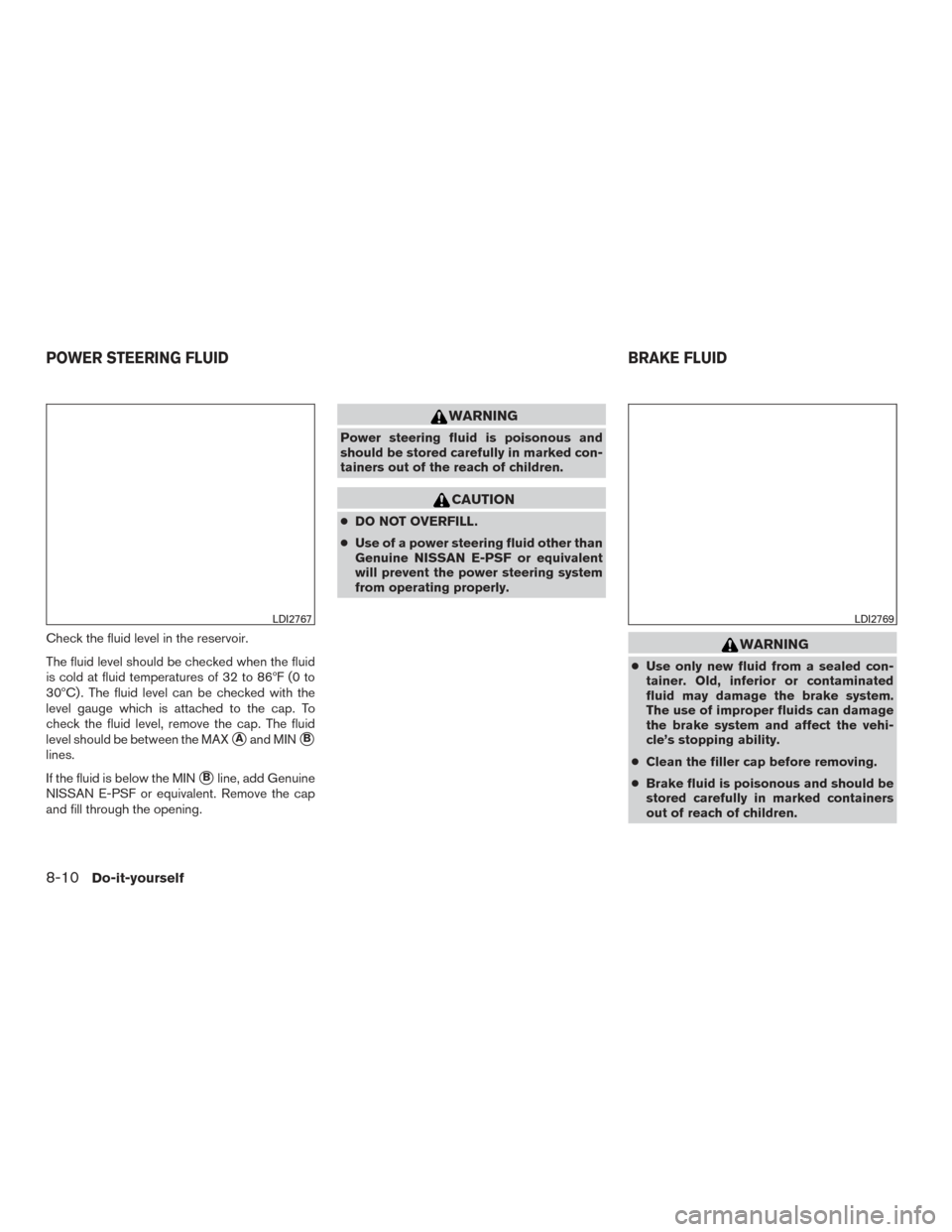 NISSAN MURANO 2017 3.G Owners Manual Check the fluid level in the reservoir.
The fluid level should be checked when the fluid
is cold at fluid temperatures of 32 to 86ºF (0 to
30ºC) . The fluid level can be checked with the
level gauge