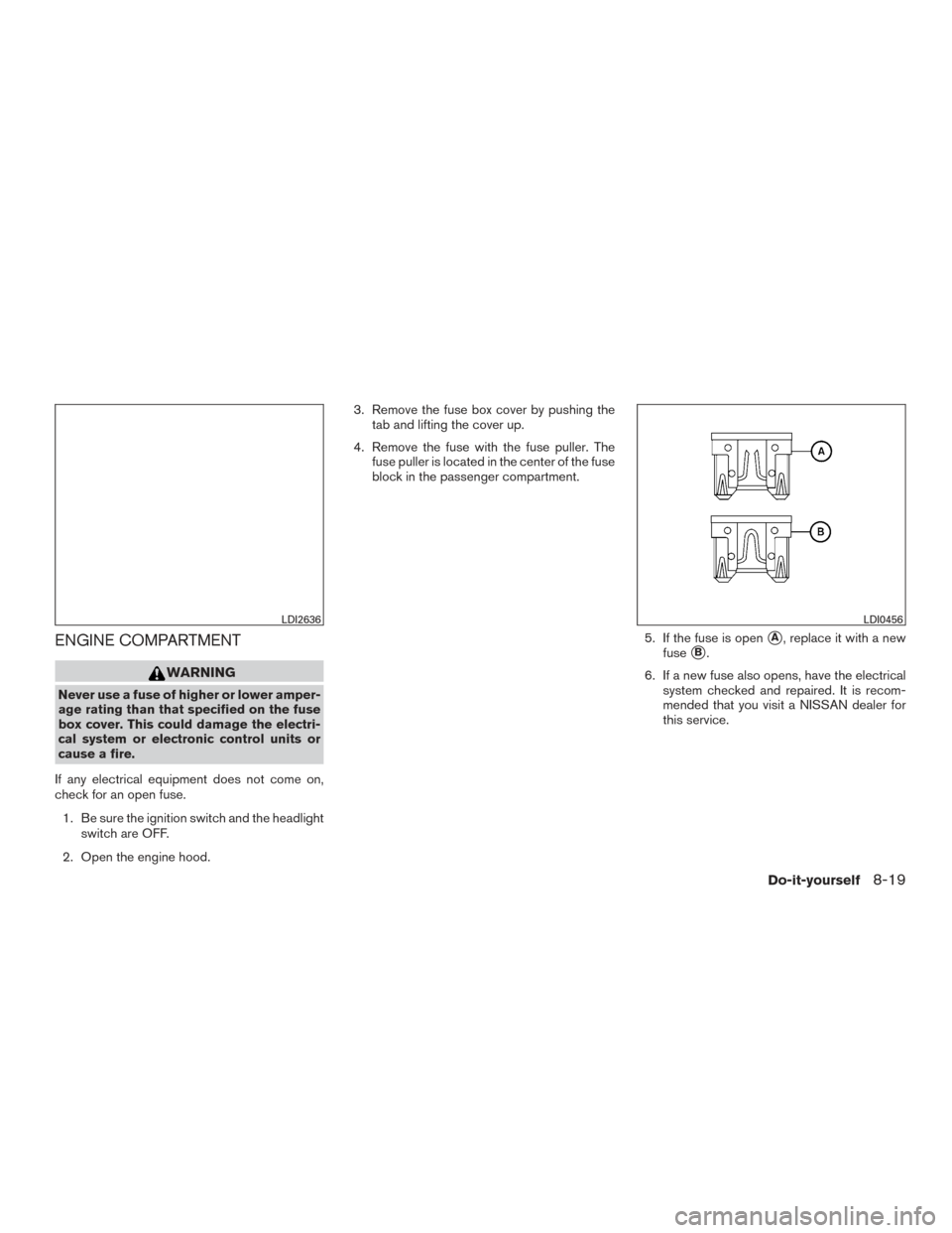 NISSAN MURANO 2017 3.G Owners Manual ENGINE COMPARTMENT
WARNING
Never use a fuse of higher or lower amper-
age rating than that specified on the fuse
box cover. This could damage the electri-
cal system or electronic control units or
cau