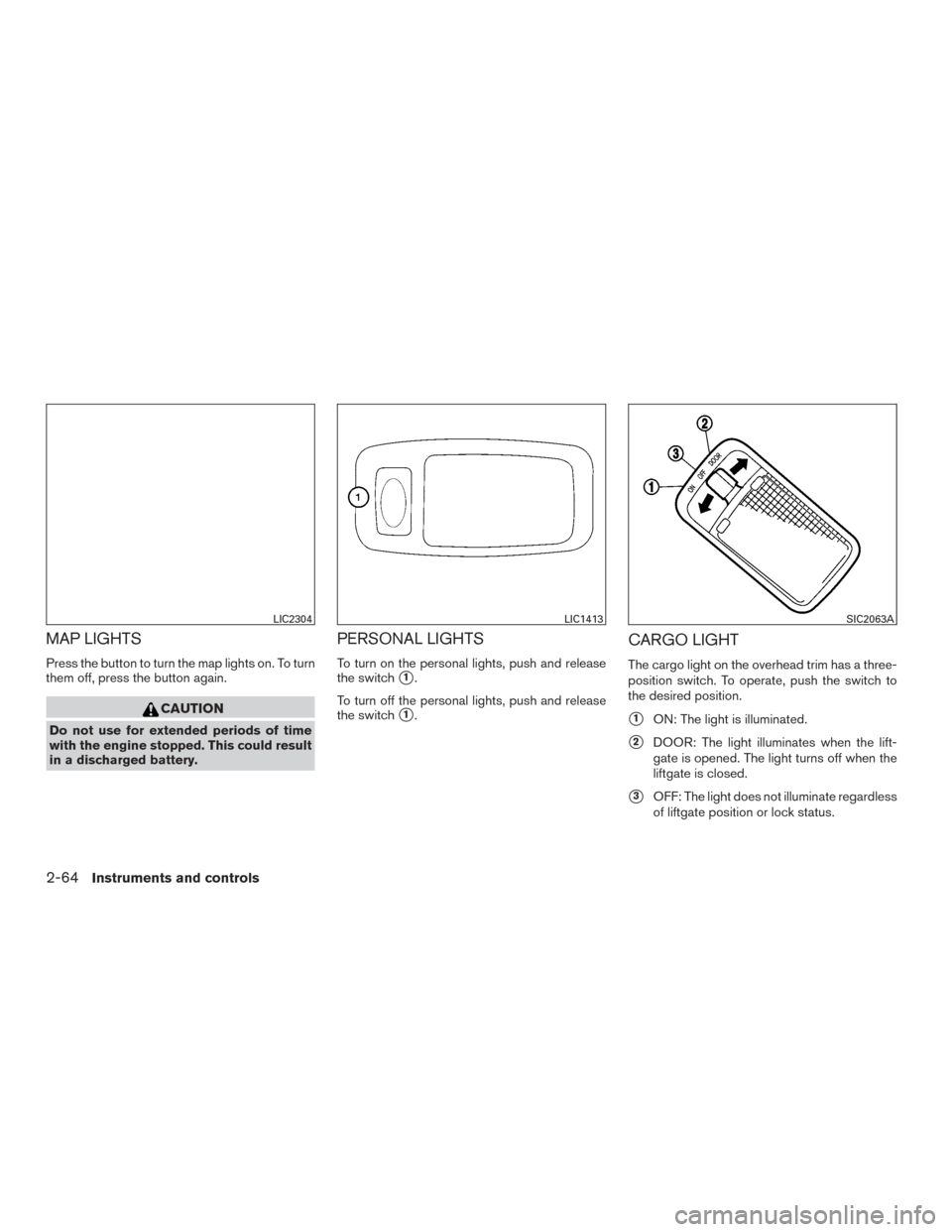 NISSAN PATHFINDER 2017 R52 / 4.G Owners Manual MAP LIGHTS
Press the button to turn the map lights on. To turn
them off, press the button again.
CAUTION
Do not use for extended periods of time
with the engine stopped. This could result
in a dischar