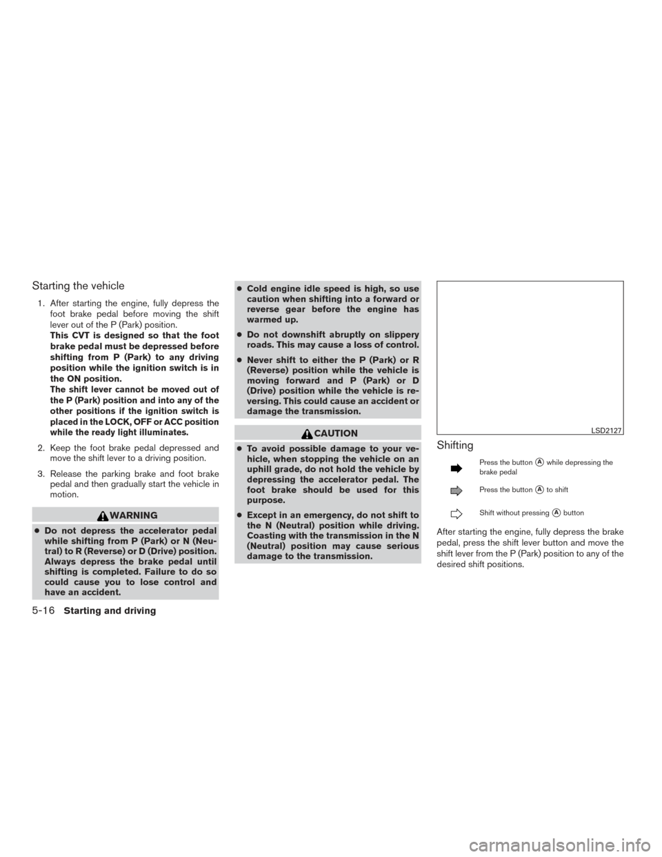 NISSAN PATHFINDER 2017 R52 / 4.G Owners Manual Starting the vehicle
1. After starting the engine, fully depress thefoot brake pedal before moving the shift
lever out of the P (Park) position.
This CVT is designed so that the foot
brake pedal must 
