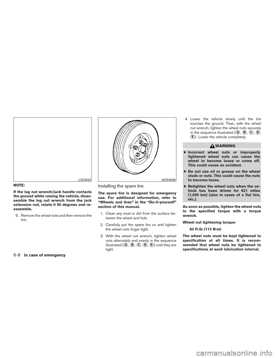 NISSAN PATHFINDER 2017 R52 / 4.G Owners Manual NOTE:
If the lug nut wrench/jack handle contacts
the ground while raising the vehicle, disas-
semble the lug nut wrench from the jack
extension rod, rotate it 90 degrees and re-
assemble.5. Remove the