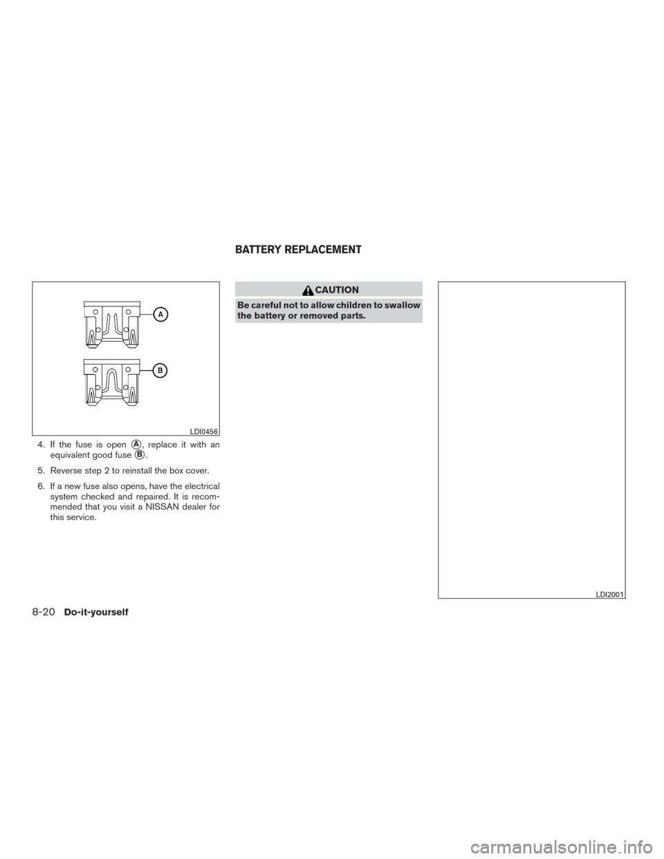 NISSAN PATHFINDER 2017 R52 / 4.G Owners Manual 4. If the fuse is openA, replace it with an
equivalent good fuse
B.
5. Reverse step 2 to reinstall the box cover.
6. If a new fuse also opens, have the electrical system checked and repaired. It is 