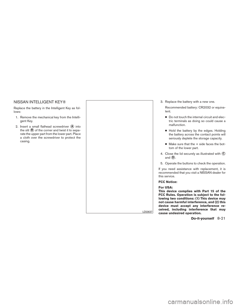 NISSAN PATHFINDER 2017 R52 / 4.G Owners Manual NISSAN INTELLIGENT KEY®
Replace the battery in the Intelligent Key as fol-
lows:1. Remove the mechanical key from the Intelli- gent Key.
2. Insert a small flathead screwdriver
Ainto
the slit
Bof th