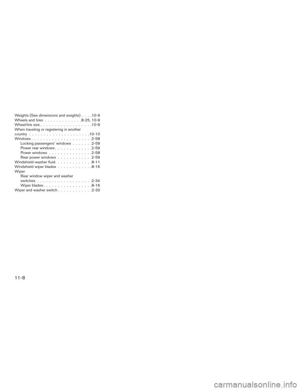 NISSAN PATHFINDER 2017 R52 / 4.G Owners Manual Weights(Seedimensionsandweights)....10-9
Wheels and tires.............8-25,10-9
Wheel/tire size ..................10-9
When traveling or registering in another
country .....................10-10
Windo