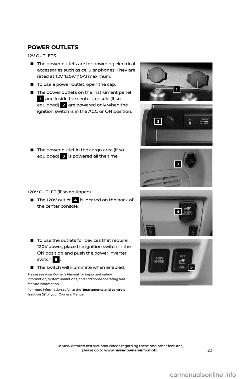 NISSAN PATHFINDER 2017 R52 / 4.G Quick Reference Guide 23
POWER OUTLETS
12V OUTLETS
The power outlets are for powering electrical
accessories such as cellular phones. They are
rated at 12V, 120W (10A) maximum.
To use a power outlet, open the cap NISSAN PATHFINDER 2017 R52 / 4.G Quick Reference Guide 23
POWER OUTLETS
12V OUTLETS
The power outlets are for powering electrical
accessories such as cellular phones. They are
rated at 12V, 120W (10A) maximum.
To use a power outlet, open the cap