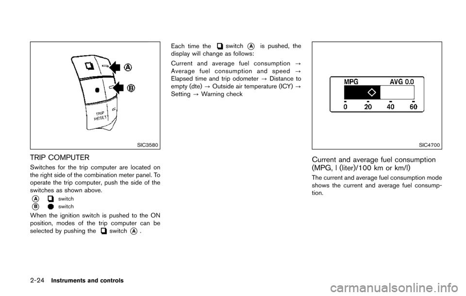 NISSAN QUEST 2017 RE52 / 4.G Owners Manual 2-24Instruments and controls
SIC3580
TRIP COMPUTER
Switches for the trip computer are located on
the right side of the combination meter panel. To
operate the trip computer, push the side of the
switc NISSAN QUEST 2017 RE52 / 4.G Owners Manual 2-24Instruments and controls
SIC3580
TRIP COMPUTER
Switches for the trip computer are located on
the right side of the combination meter panel. To
operate the trip computer, push the side of the
switc