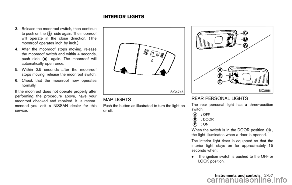 NISSAN QUEST 2017 RE52 / 4.G User Guide 3. Release the moonroof switch, then continueto push on the
*Bside again. The moonroof
will operate in the close direction. (The
moonroof operates inch by inch.)
4. After the moonroof stops moving, re