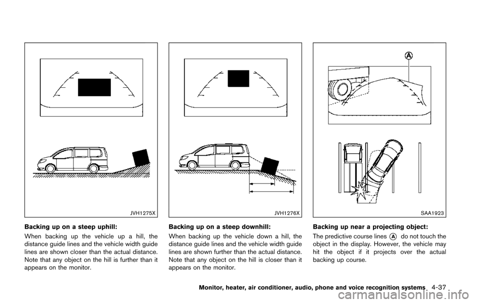 NISSAN QUEST 2017 RE52 / 4.G Owners Manual JVH1275X
Backing up on a steep uphill:
When backing up the vehicle up a hill, the
distance guide lines and the vehicle width guide
lines are shown closer than the actual distance.
Note that any object