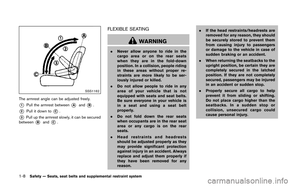 NISSAN QUEST 2017 RE52 / 4.G Owners Manual 1-8Safety — Seats, seat belts and supplemental restraint system
SSS1162
The armrest angle can be adjusted freely.
*1Pull the armrest between*Aand*B.
*2Pull it down to*C.
*3Pull up the armrest slowly NISSAN QUEST 2017 RE52 / 4.G Owners Manual 1-8Safety — Seats, seat belts and supplemental restraint system
SSS1162
The armrest angle can be adjusted freely.
*1Pull the armrest between*Aand*B.
*2Pull it down to*C.
*3Pull up the armrest slowly