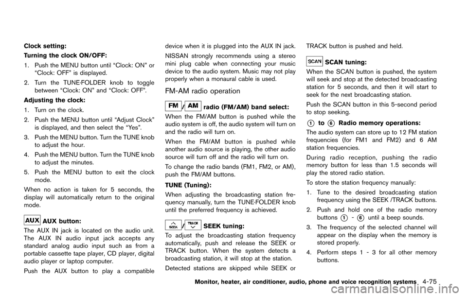 NISSAN QUEST 2017 RE52 / 4.G Owners Manual Clock setting:
Turning the clock ON/OFF:
1. Push the MENU button until “Clock: ON” or“Clock: OFF” is displayed.
2. Turn the TUNE·FOLDER knob to toggle between “Clock: ON” and “Clock: OF