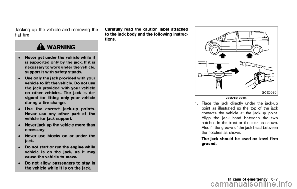 NISSAN QUEST 2017 RE52 / 4.G Owners Manual Jacking up the vehicle and removing the
flat tire
WARNING
.Never get under the vehicle while it
is supported only by the jack. If it is
necessary to work under the vehicle,
support it with safety stan NISSAN QUEST 2017 RE52 / 4.G Owners Manual Jacking up the vehicle and removing the
flat tire
WARNING
.Never get under the vehicle while it
is supported only by the jack. If it is
necessary to work under the vehicle,
support it with safety stan