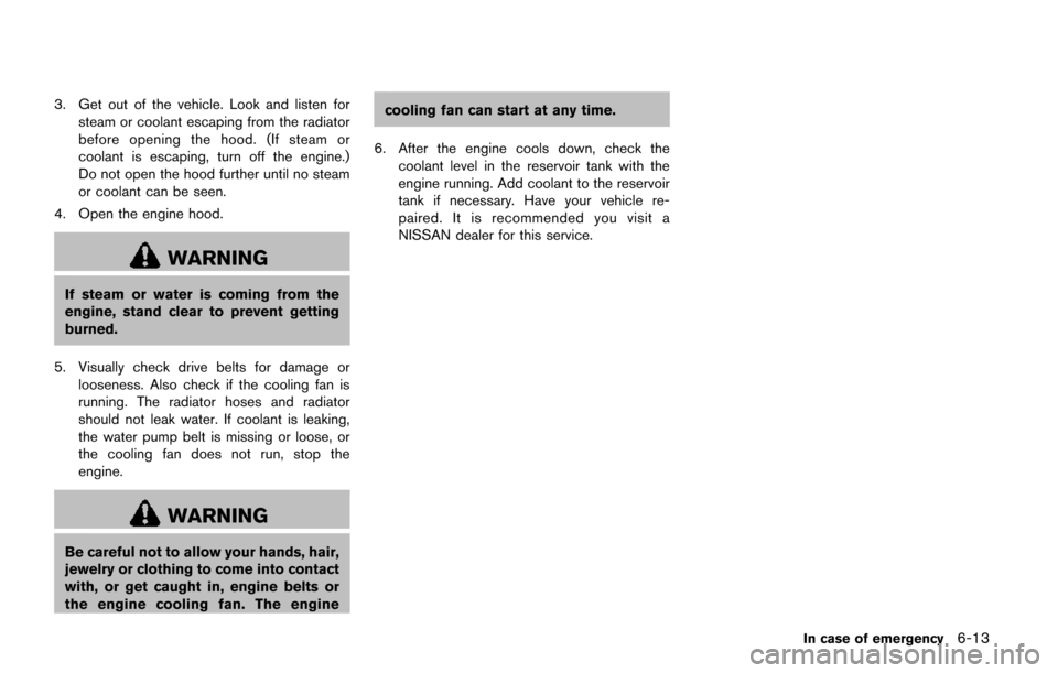 NISSAN QUEST 2017 RE52 / 4.G Owners Manual 3. Get out of the vehicle. Look and listen forsteam or coolant escaping from the radiator
before opening the hood. (If steam or
coolant is escaping, turn off the engine.)
Do not open the hood further 