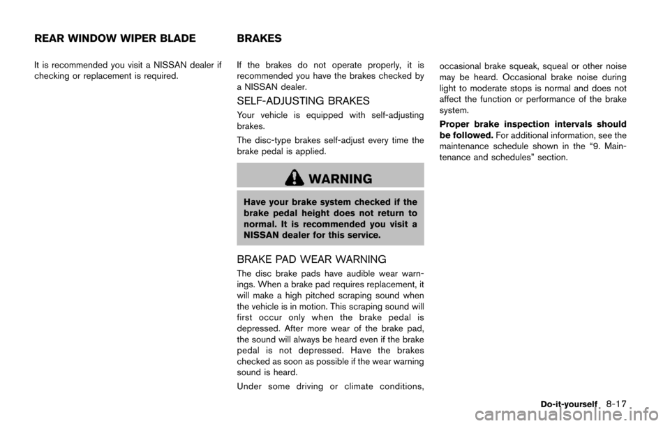 NISSAN QUEST 2017 RE52 / 4.G Owners Manual It is recommended you visit a NISSAN dealer if
checking or replacement is required.If the brakes do not operate properly, it is
recommended you have the brakes checked by
a NISSAN dealer.
SELF-ADJUSTI