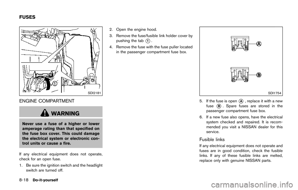 NISSAN QUEST 2017 RE52 / 4.G Owners Manual 8-18Do-it-yourself
SDI2181
ENGINE COMPARTMENT
WARNING
Never use a fuse of a higher or lower
amperage rating than that specified on
the fuse box cover. This could damage
the electrical system or electr NISSAN QUEST 2017 RE52 / 4.G Owners Manual 8-18Do-it-yourself
SDI2181
ENGINE COMPARTMENT
WARNING
Never use a fuse of a higher or lower
amperage rating than that specified on
the fuse box cover. This could damage
the electrical system or electr