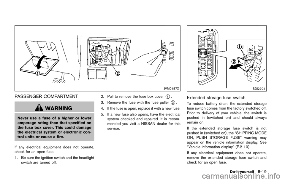 NISSAN QUEST 2017 RE52 / 4.G Owners Manual JVM0187X
PASSENGER COMPARTMENT
WARNING
Never use a fuse of a higher or lower
amperage rating than that specified on
the fuse box cover. This could damage
the electrical system or electronic con-
trol NISSAN QUEST 2017 RE52 / 4.G Owners Manual JVM0187X
PASSENGER COMPARTMENT
WARNING
Never use a fuse of a higher or lower
amperage rating than that specified on
the fuse box cover. This could damage
the electrical system or electronic con-
trol