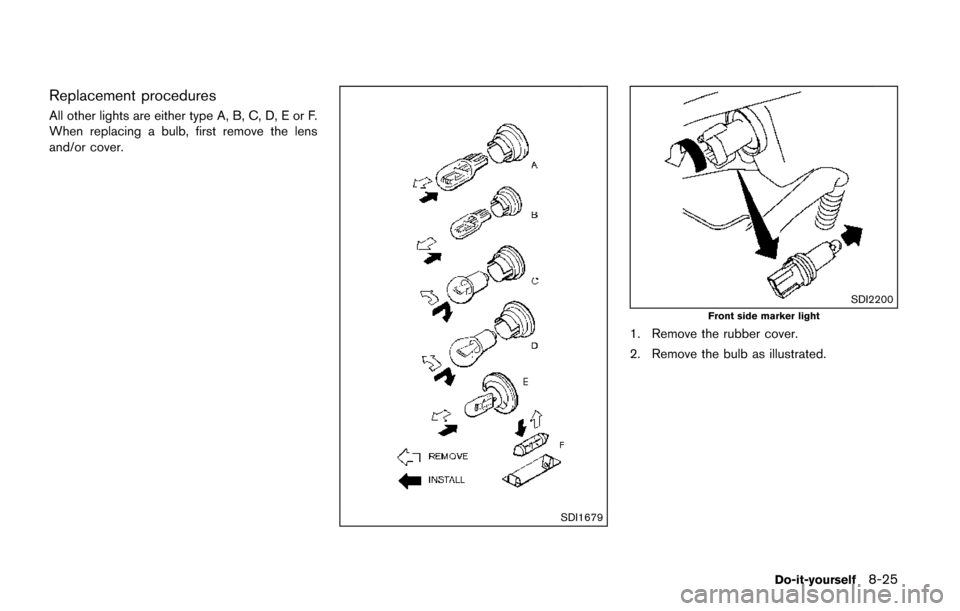 NISSAN QUEST 2017 RE52 / 4.G Owners Manual Replacement procedures
All other lights are either type A, B, C, D, E or F.
When replacing a bulb, first remove the lens
and/or cover.
SDI1679
SDI2200
Front side marker light
1. Remove the rubber cove NISSAN QUEST 2017 RE52 / 4.G Owners Manual Replacement procedures
All other lights are either type A, B, C, D, E or F.
When replacing a bulb, first remove the lens
and/or cover.
SDI1679
SDI2200
Front side marker light
1. Remove the rubber cove
