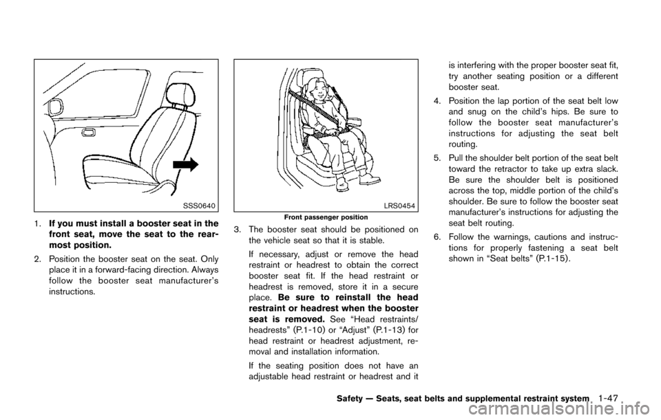 NISSAN QUEST 2017 RE52 / 4.G Owners Guide SSS0640
1.If you must install a booster seat in the
front seat, move the seat to the rear-
most position.
2. Position the booster seat on the seat. Only place it in a forward-facing direction. Always
