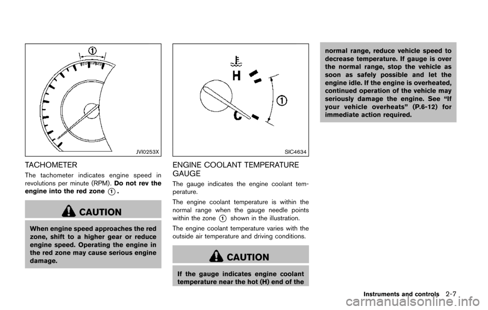 NISSAN QUEST 2017 RE52 / 4.G Owners Manual JVI0253X
TACHOMETER
The tachometer indicates engine speed in
revolutions per minute (RPM) .Do not rev the
engine into the red zone
*1.
CAUTION
When engine speed approaches the red
zone, shift to a hig