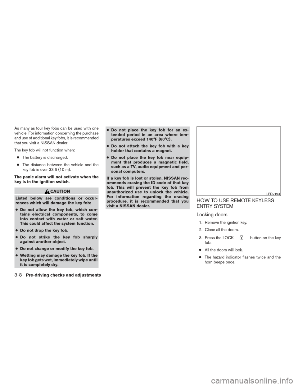 NISSAN ROGUE 2017 2.G Service Manual As many as four key fobs can be used with one
vehicle. For information concerning the purchase
and use of additional key fobs, it is recommended
that you visit a NISSAN dealer.
The key fob will not fu