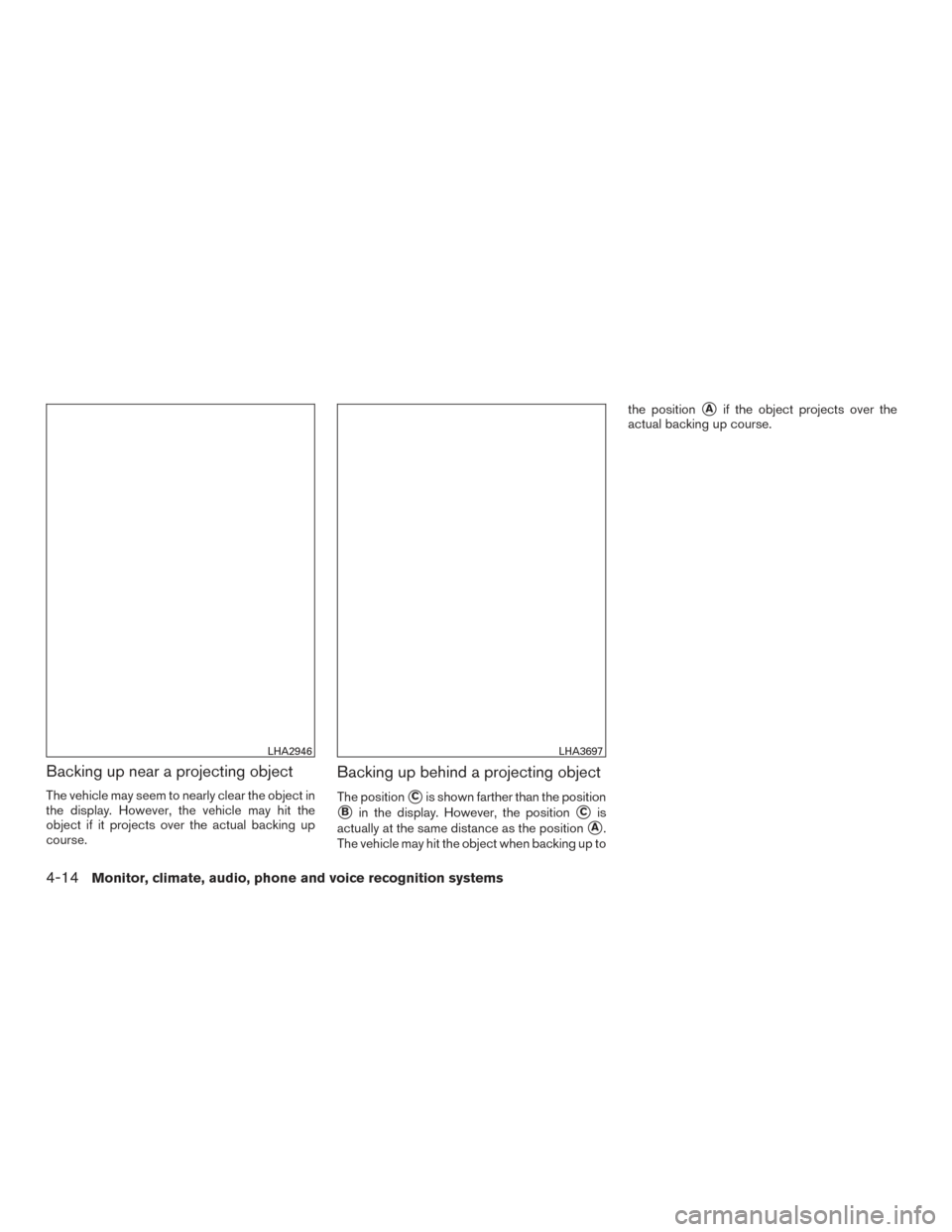 NISSAN ROGUE 2017 2.G Owners Manual Backing up near a projecting object
The vehicle may seem to nearly clear the object in
the display. However, the vehicle may hit the
object if it projects over the actual backing up
course.
Backing up