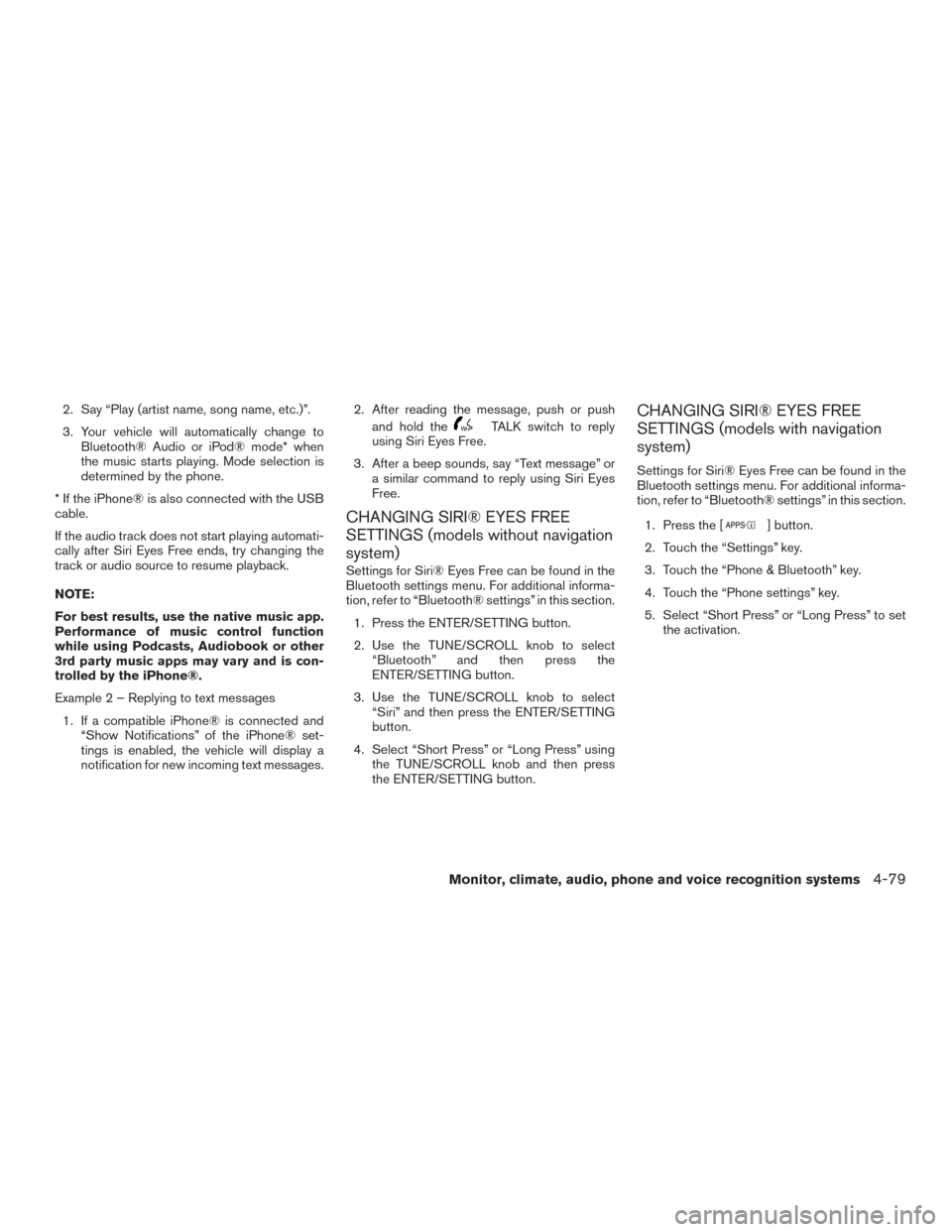 NISSAN ROGUE 2017 2.G Owners Manual 2. Say “Play (artist name, song name, etc.)”.
3. Your vehicle will automatically change toBluetooth® Audio or iPod® mode* when
the music starts playing. Mode selection is
determined by the phone