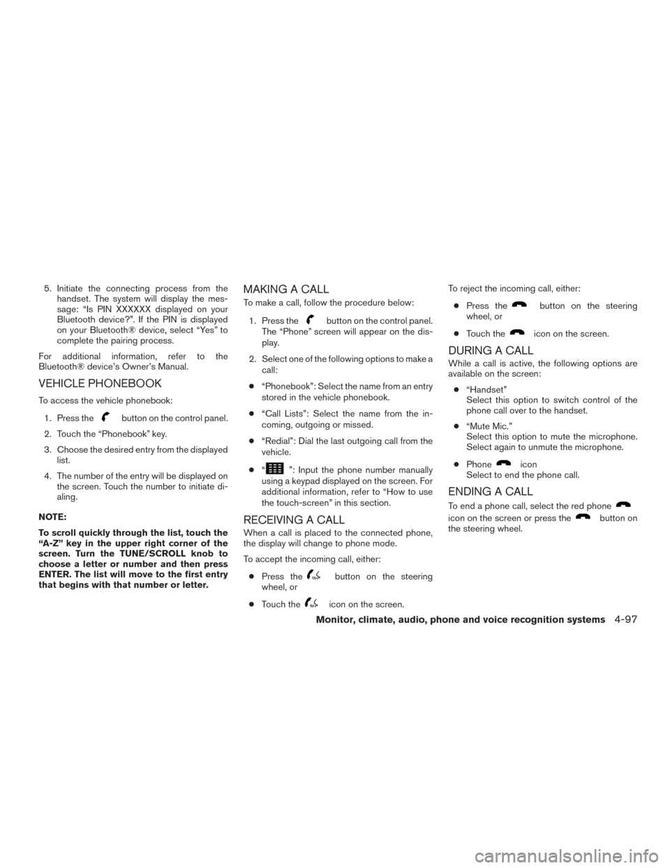 NISSAN ROGUE 2017 2.G Owners Manual 5. Initiate the connecting process from thehandset. The system will display the mes-
sage: “Is PIN XXXXXX displayed on your
Bluetooth device?”. If the PIN is displayed
on your Bluetooth® device, 