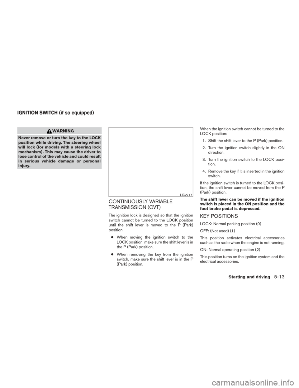 NISSAN ROGUE 2017 2.G Service Manual WARNING
Never remove or turn the key to the LOCK
position while driving. The steering wheel
will lock (for models with a steering lock
mechanism) . This may cause the driver to
lose control of the veh NISSAN ROGUE 2017 2.G Service Manual WARNING
Never remove or turn the key to the LOCK
position while driving. The steering wheel
will lock (for models with a steering lock
mechanism) . This may cause the driver to
lose control of the veh