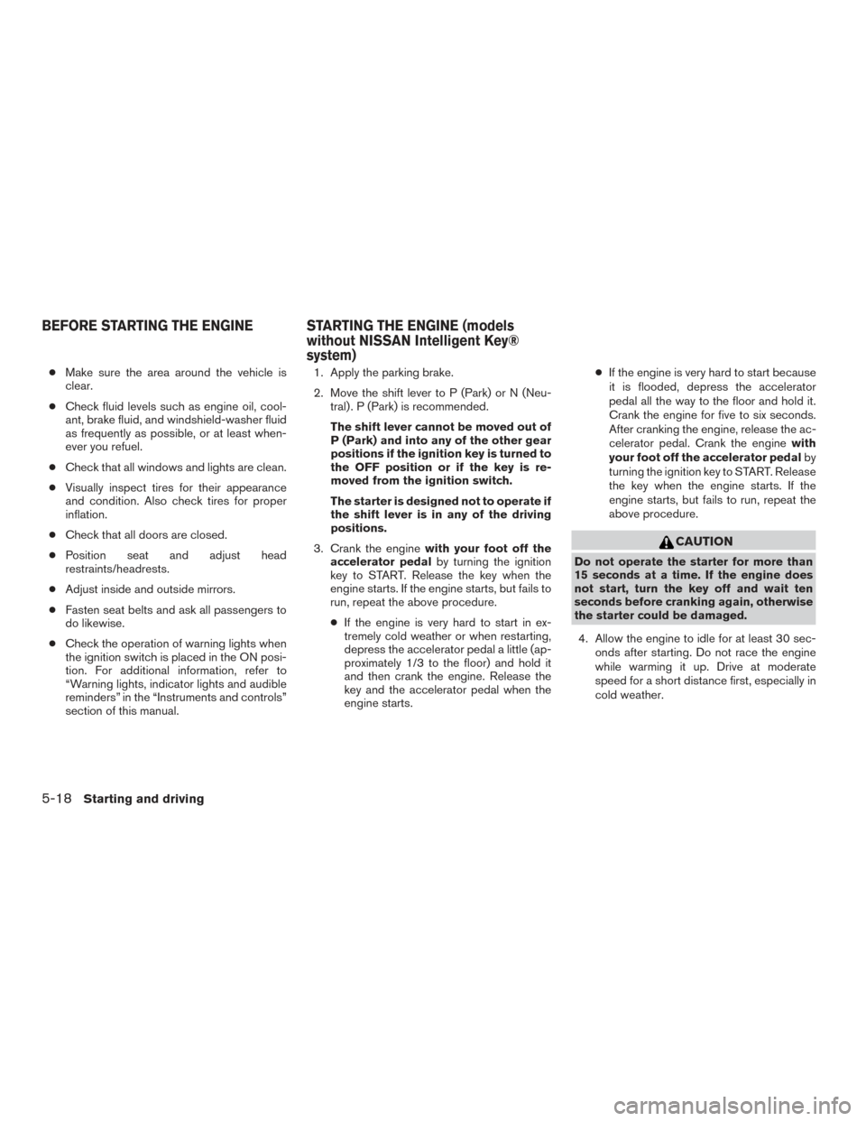 NISSAN ROGUE 2017 2.G Owners Manual ●Make sure the area around the vehicle is
clear.
● Check fluid levels such as engine oil, cool-
ant, brake fluid, and windshield-washer fluid
as frequently as possible, or at least when-
ever you 