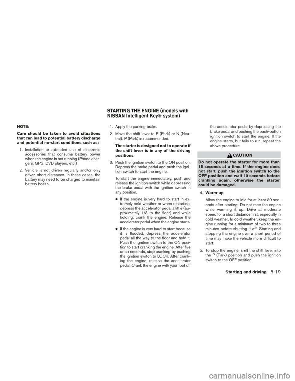 NISSAN ROGUE 2017 2.G Owners Manual NOTE:
Care should be taken to avoid situations
that can lead to potential battery discharge
and potential no-start conditions such as:1. Installation or extended use of electronic accessories that con