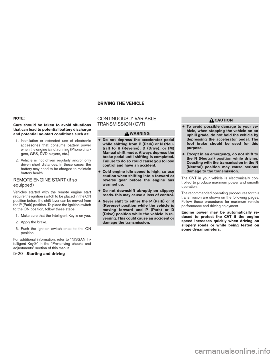 NISSAN ROGUE 2017 2.G Owners Manual NOTE:
Care should be taken to avoid situations
that can lead to potential battery discharge
and potential no-start conditions such as:1. Installation or extended use of electronic accessories that con