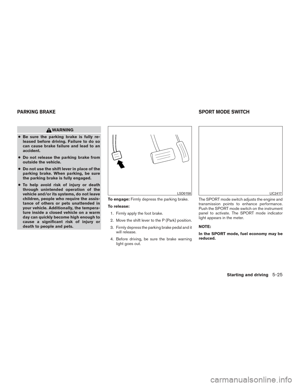 NISSAN ROGUE 2017 2.G Owners Manual WARNING
●Be sure the parking brake is fully re-
leased before driving. Failure to do so
can cause brake failure and lead to an
accident.
● Do not release the parking brake from
outside the vehicle
