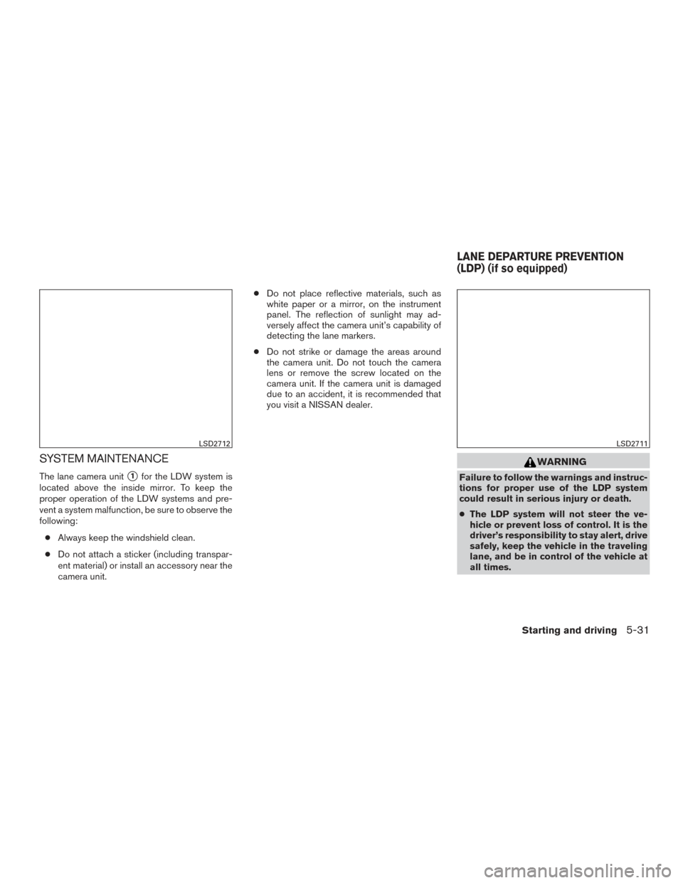 NISSAN ROGUE 2017 2.G Owners Manual SYSTEM MAINTENANCE
The lane camera unit1for the LDW system is
located above the inside mirror. To keep the
proper operation of the LDW systems and pre-
vent a system malfunction, be sure to observe t