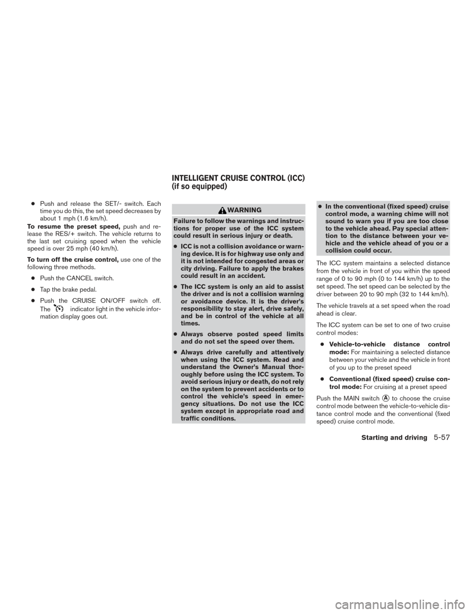 NISSAN ROGUE 2017 2.G Owners Manual ●Push and release the SET/- switch. Each
time you do this, the set speed decreases by
about 1 mph (1.6 km/h).
To resume the preset speed, push and re-
lease the RES/+ switch. The vehicle returns to
