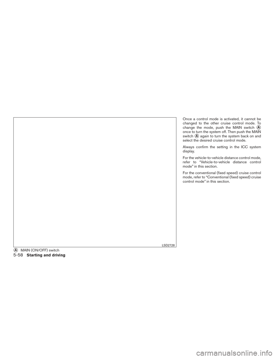 NISSAN ROGUE 2017 2.G Owners Manual Once a control mode is activated, it cannot be
changed to the other cruise control mode. To
change the mode, push the MAIN switch
A
once to turn the system off. Then push the MAIN
switch
Aagain to t