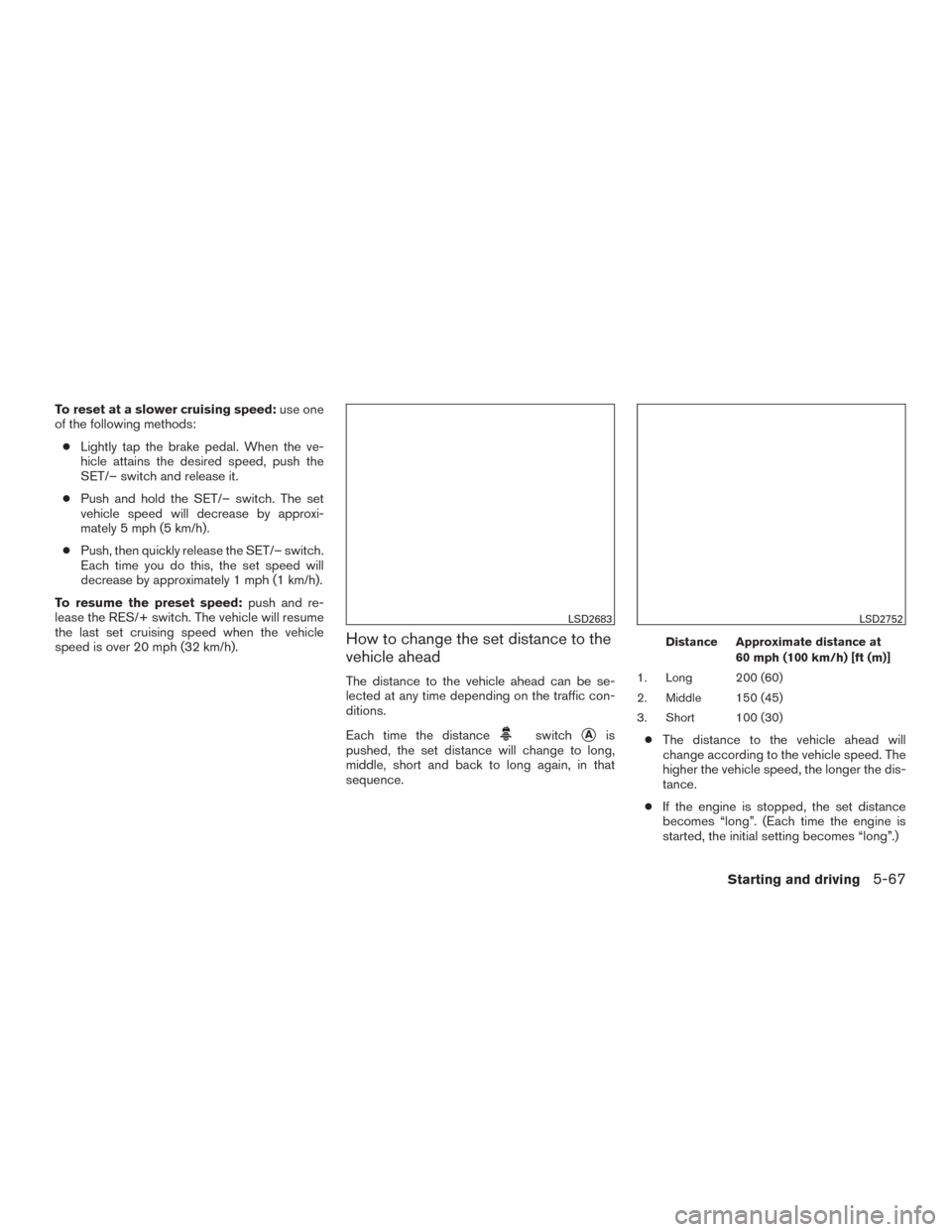 NISSAN ROGUE 2017 2.G Owners Manual To reset at a slower cruising speed:use one
of the following methods:
● Lightly tap the brake pedal. When the ve-
hicle attains the desired speed, push the
SET/– switch and release it.
● Push an