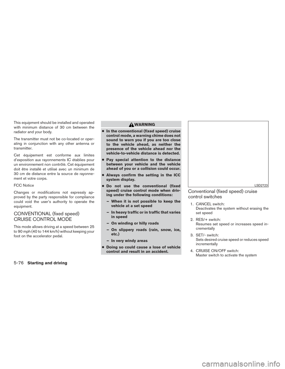 NISSAN ROGUE 2017 2.G Owners Manual This equipment should be installed and operated
with minimum distance of 30 cm between the
radiator and your body.
The transmitter must not be co-located or oper-
ating in conjunction with any other a