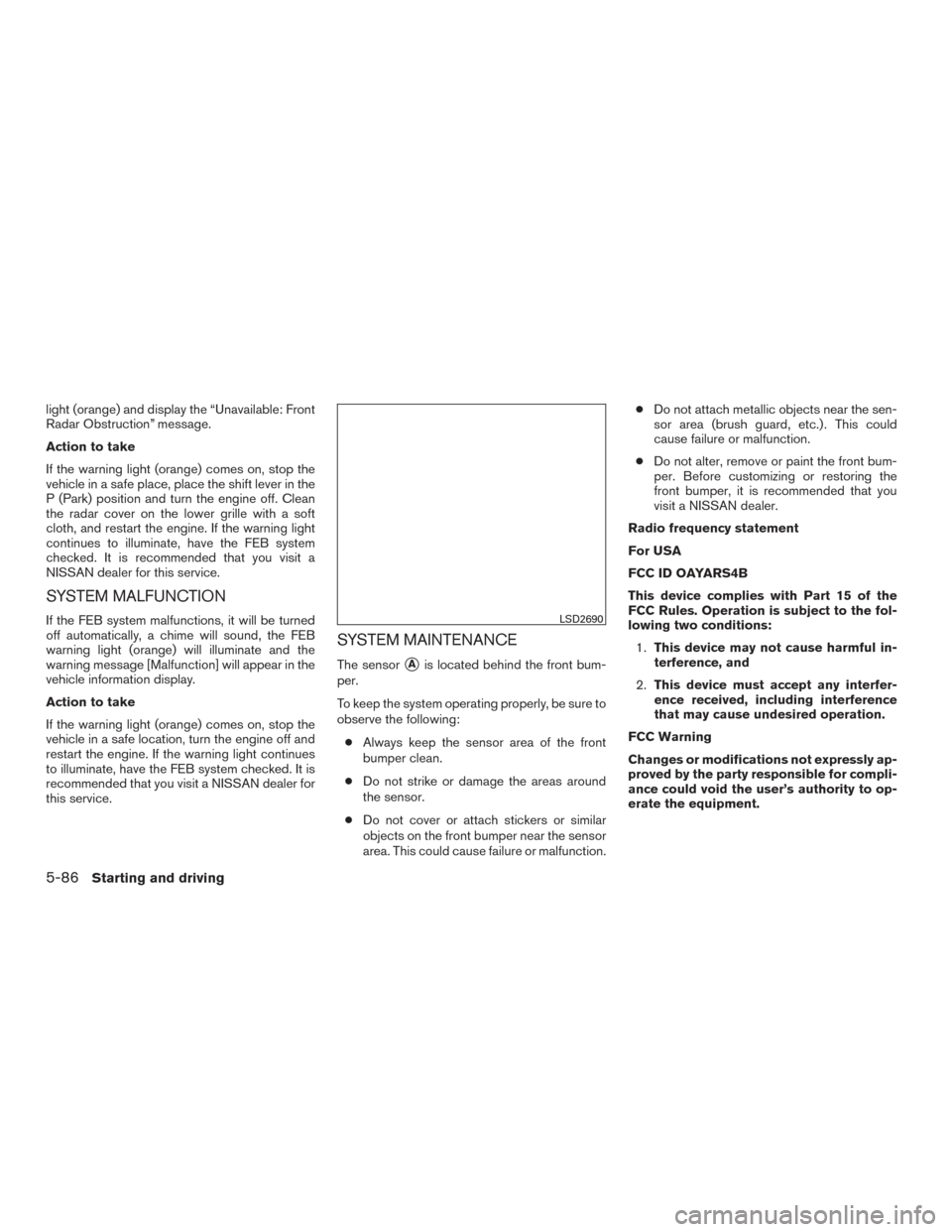 NISSAN ROGUE 2017 2.G Owners Manual light (orange) and display the “Unavailable: Front
Radar Obstruction” message.
Action to take
If the warning light (orange) comes on, stop the
vehicle in a safe place, place the shift lever in the