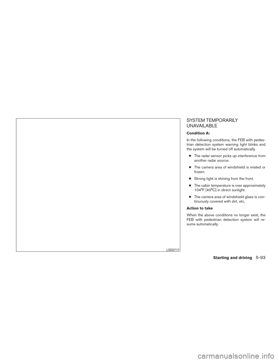 NISSAN ROGUE 2017 2.G Service Manual SYSTEM TEMPORARILY
UNAVAILABLE
Condition A:
In the following conditions, the FEB with pedes-
trian detection system warning light blinks and
the system will be turned off automatically.● The radar s
