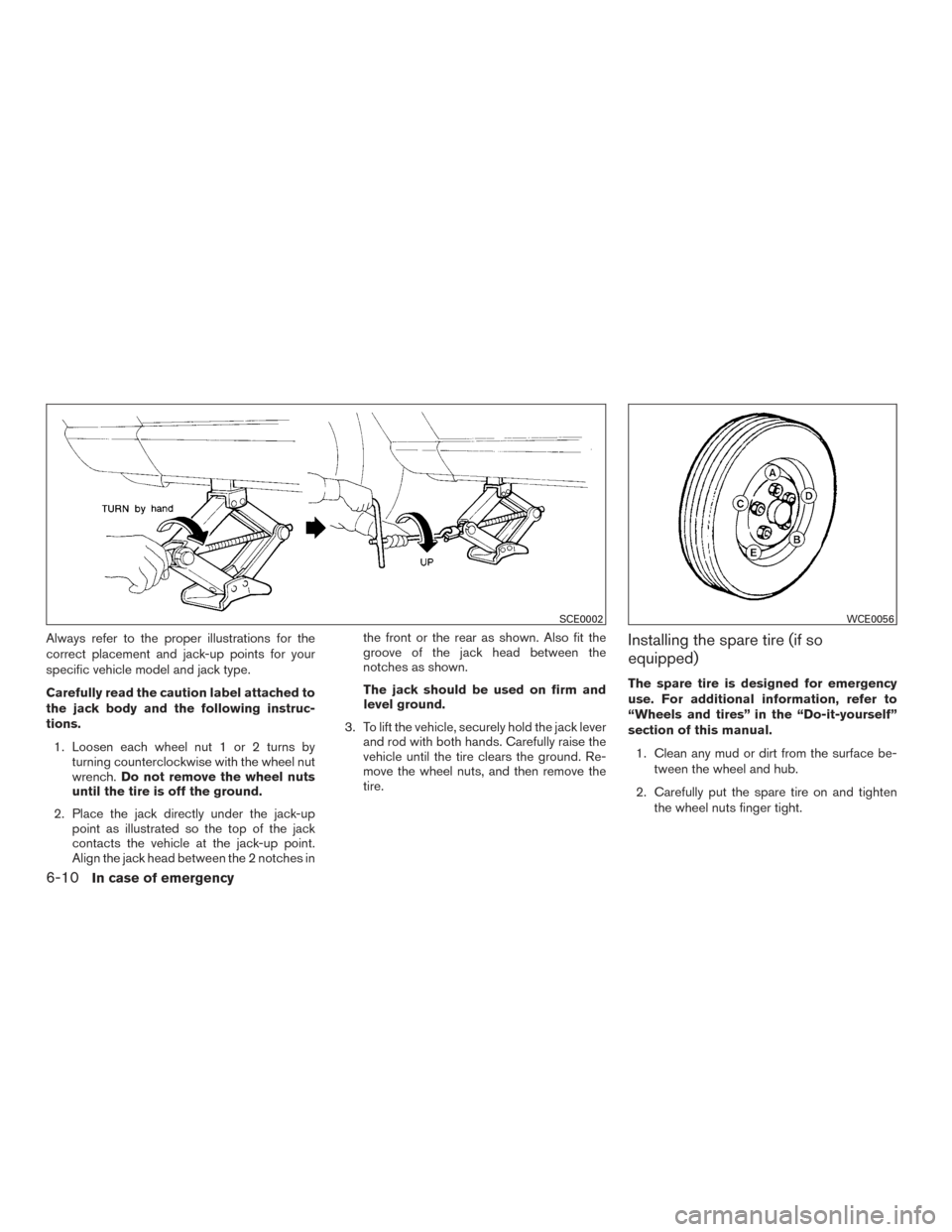 NISSAN ROGUE 2017 2.G Owners Manual Always refer to the proper illustrations for the
correct placement and jack-up points for your
specific vehicle model and jack type.
Carefully read the caution label attached to
the jack body and the 